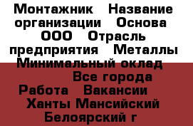 Монтажник › Название организации ­ Основа, ООО › Отрасль предприятия ­ Металлы › Минимальный оклад ­ 30 000 - Все города Работа » Вакансии   . Ханты-Мансийский,Белоярский г.